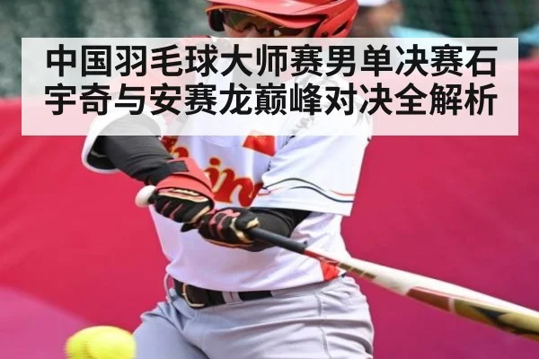 中国羽毛球大师赛男单决赛石宇奇与安赛龙巅峰对决全解析 | c7