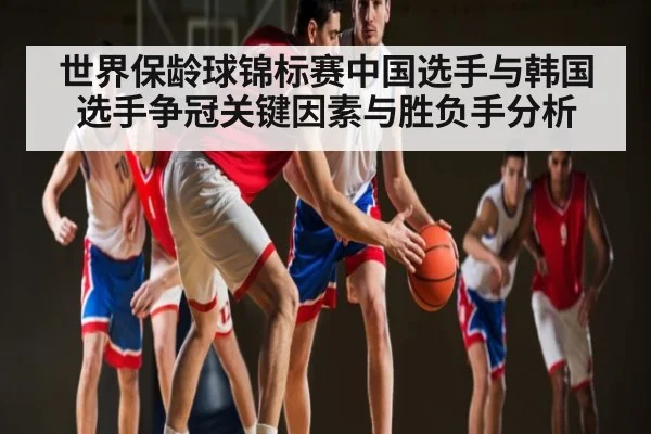 世界保龄球锦标赛中国选手与韩国选手争冠关键因素与胜负手分析