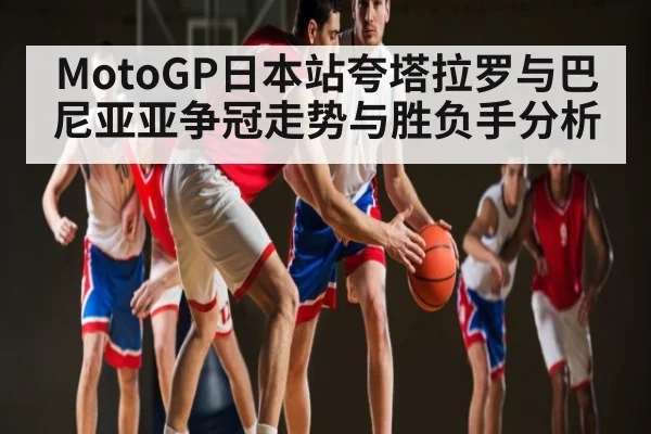 MotoGP日本站夸塔拉罗与巴尼亚亚争冠走势与胜负手分析