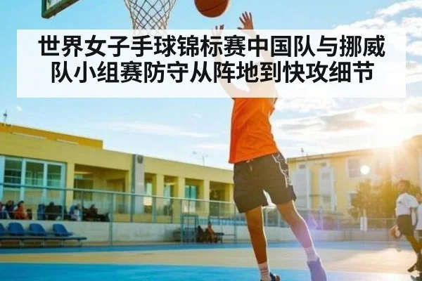 世界女子手球锦标赛中国队与挪威队小组赛防守从阵地到快攻细节 | c7
